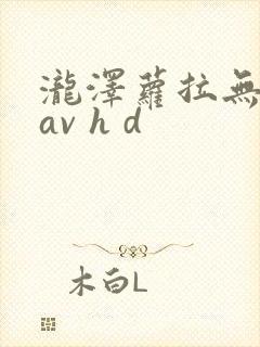 泷泽萝拉无删减av h d