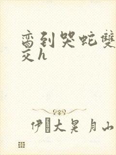 脔到哭蛇双根宫交h封面