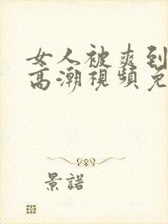 女人被爽到喷水高潮视频免费