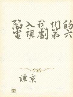 陷入我们的热恋电视剧第六集