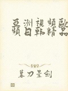 亚洲视频欧美视频日韩精品