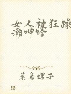 女人被狂躁到高潮呻吟