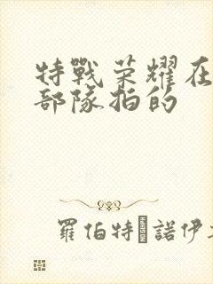 特战荣耀在哪个部队拍的