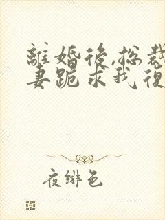 离婚后,总裁前妻跪求我复合短剧合集