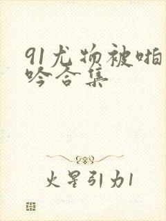 91尤物被啪呻吟合集