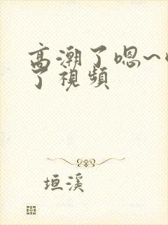 高潮了嗯~喷水了视频