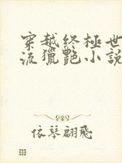 穿越终极世界风流猎艳小说