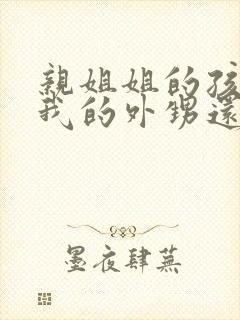 亲姐姐的孩子是我的外甥还是侄子