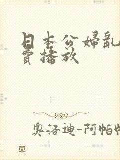 日本公妇乱淫免费播放