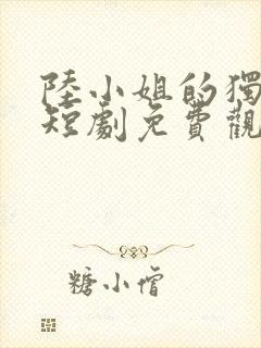 陆小姐的独美后短剧免费观看