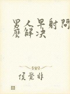 男人早射问题怎么解决