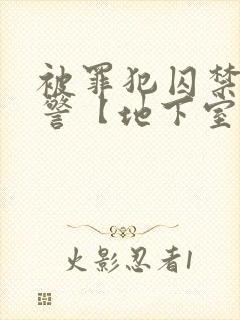 被罪犯囚禁的刑警【地下室