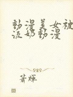 动漫美女被到爽流奶动漫