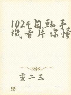 1024日韩手机看片你懂的