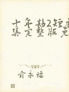 十年劫2短剧全集完整版免费观看