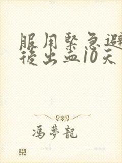 服用紧急避孕药后出血10天了怎么办