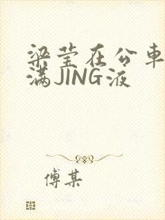 梁莹在公车被灌满JING液