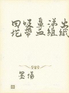 回吸鼻涕出一大坨带血组织