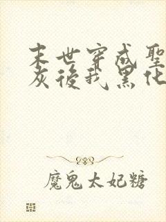 末世穿成圣母炮灰后我黑化了免费