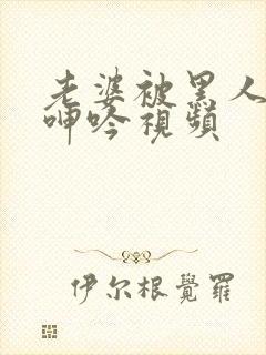 老婆被黑人杂交呻吟视频