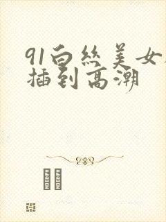 91白丝美女被插到高潮