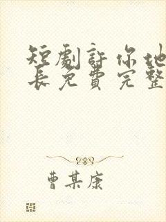 短剧许你地久婚长免费完整版马秋元