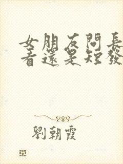 女朋友问长发好看还是短发好看