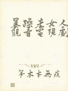 暴躁老女人免费观看电视剧的软件免