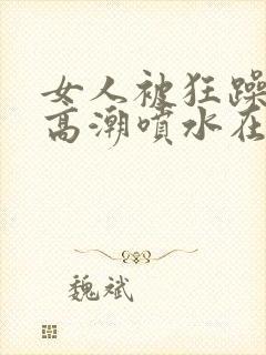 女人被狂躁c到高潮喷水在线观看