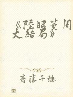 《陆昭菱周时阅大结局》