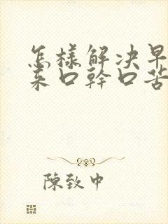 怎样解决早上起来口干口苦口臭