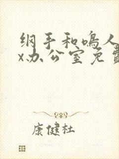 纲手和鸣人xxx办公室免费在线观看