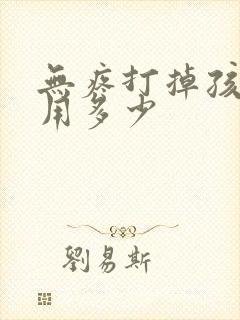 无疼打掉孩子费用多少