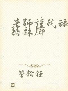 老师让我舔她的丝袜脚