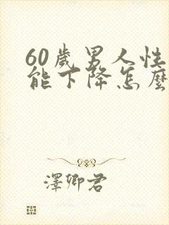 60岁男人性功能下降怎么办