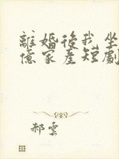 离婚后我坐拥百亿家产短剧