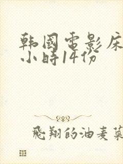 韩国电影床戏3小时14份