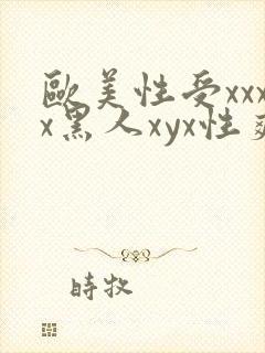 欧美性受xxxx黑人xyx性爽欧美性猛交xxxx