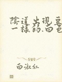 阴道出现豆腐渣一样的.白色东西怎么回事