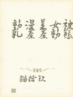 动漫美女被x吸乳羞羞动态