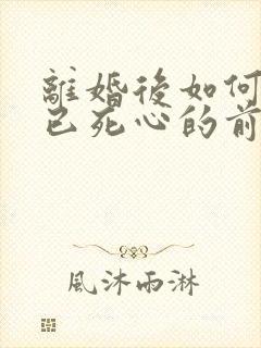 离婚后如何挽回已死心的前夫