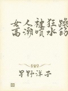 女人被狂躁c到高潮喷水的原