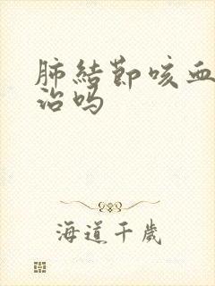 肺结节咳血了有治吗