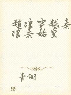 赵浪穿越秦朝赵浪秦始皇