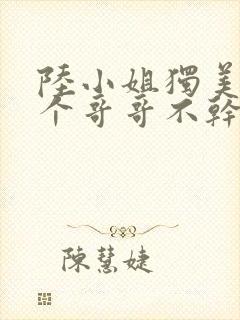 陆小姐独美后六个哥哥不干了短剧在线看