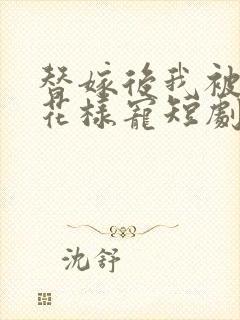 替嫁后我被总裁花样宠短剧