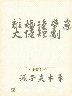 离婚后带崽嫁给大佬短剧