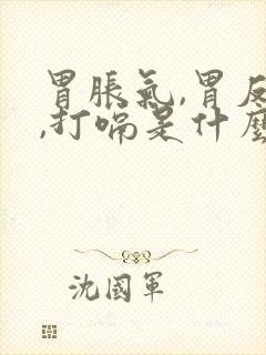 胃胀气,胃反酸,打嗝是什么原因