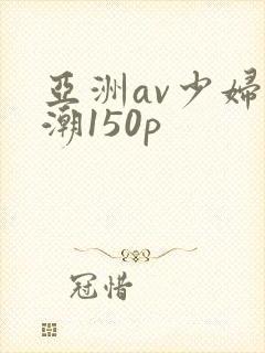 亚洲av少妇高潮150p