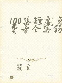 100集短剧免费看全集的